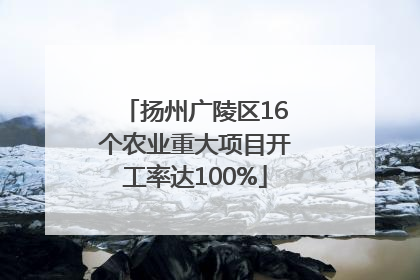 扬州广陵区16个农业重大项目开工率达100%