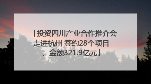 投资四川产业合作推介会走进杭州 签约28个项目、金额321.9亿元