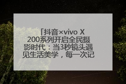 抖音×vivo X200系列开启全民摄影时代：当3秒镜头遇见生活美学，每一次记录都是时代的光