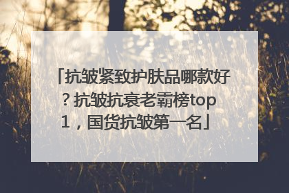 抗皱紧致护肤品哪款好？抗皱抗衰老霸榜top1，国货抗皱第一名