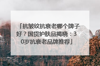 抗皱纹抗衰老哪个牌子好？国货护肤品揭晓：30岁抗衰老品牌推荐