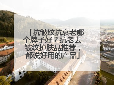 抗皱纹抗衰老哪个牌子好？抗老去皱纹护肤品推荐，都说好用的产品