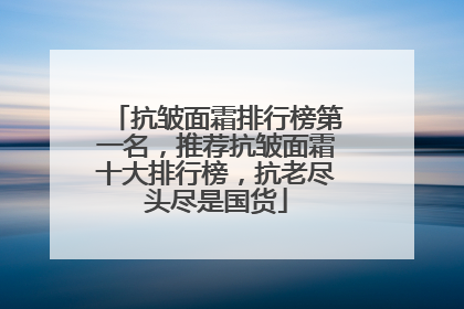 抗皱面霜排行榜第一名,推荐抗皱面霜十大排行榜,抗老尽头尽是国货