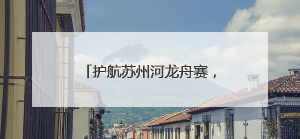 护航苏州河龙舟赛，普陀的他们把安全 “划” 进每一秒→