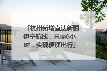 杭州新增直达新疆伊宁航线，只需6小时，实现便捷出行