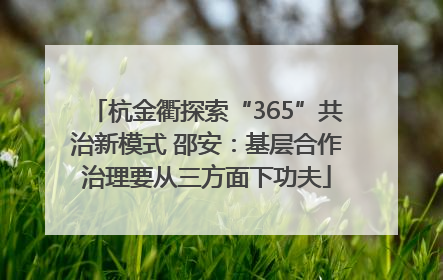 杭金衢探索“365”共治新模式 邵安：基层合作治理要从三方面下功夫