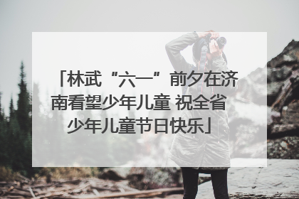 林武“六一”前夕在济南看望少年儿童 祝全省少年儿童节日快乐