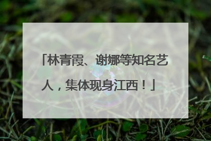 林青霞、谢娜等知名艺人，集体现身江西！