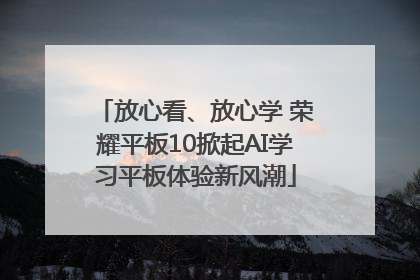 放心看、放心学 荣耀平板10掀起AI学习平板体验新风潮
