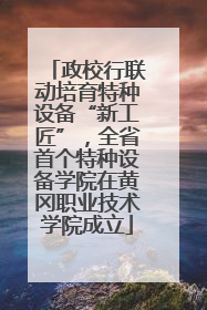 政校行联动培育特种设备“新工匠”，全省首个特种设备学院在黄冈职业技术学院成立