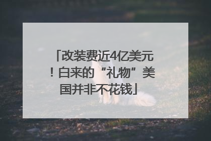 改装费近4亿美元！白来的“礼物”美国并非不花钱