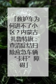 救护车为何进不了小区？内蒙古扎鲁特旗：查清症结扫除应急车辆“卡杆”障碍