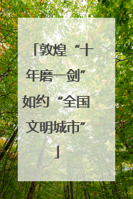 敦煌“十年磨一剑”如约“全国文明城市”