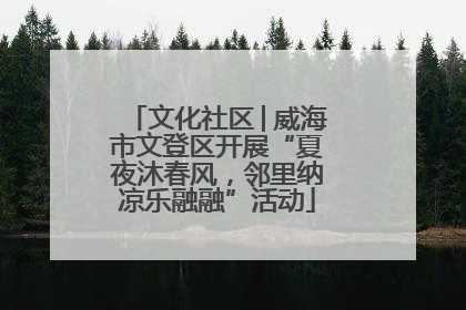 文化社区│威海市文登区开展“夏夜沐春风，邻里纳凉乐融融”活动