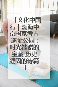 文化中国行｜渤海中京国家考古遗址公园：时光馈赠的宝藏 历史凝固的诗篇