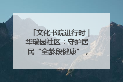 文化书院进行时｜华瑞园社区：守护居民“全龄段健康”，“圈”出幸福感