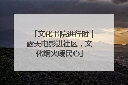 文化书院进行时｜露天电影进社区，文化烟火暖民心