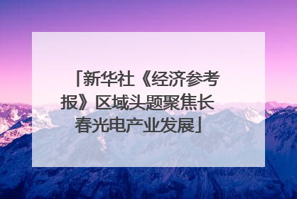 新华社《经济参考报》区域头题聚焦长春光电产业发展