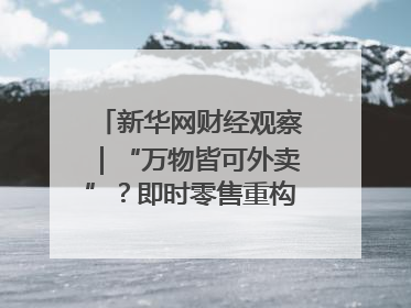 新华网财经观察｜“万物皆可外卖”？即时零售重构消费市场