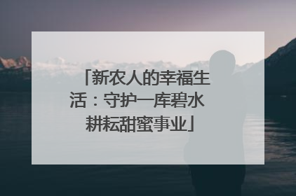 新农人的幸福生活：守护一库碧水 耕耘甜蜜事业