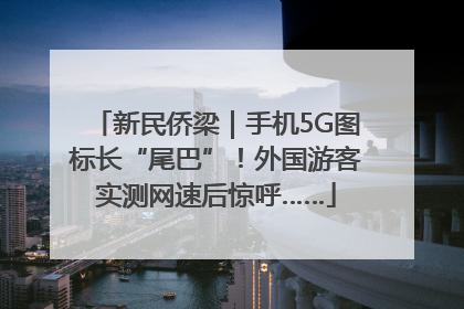新民侨梁｜手机5G图标长“尾巴”！外国游客实测网速后惊呼……
