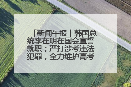新闻午报丨韩国总统李在明在国会宣誓就职；严打涉考违法犯罪，全力维护高考安全公平考试环境