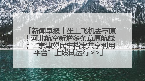 新闻早报丨坐上飞机去草原！河北航空新增多条草原航线；“京津冀民生档案共享利用平台”上线试运行>>