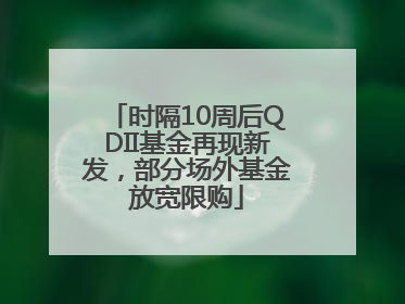 时隔10周后QDII基金再现新发，部分场外基金放宽限购
