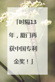 时隔13年，厦门再获中国专利金奖！