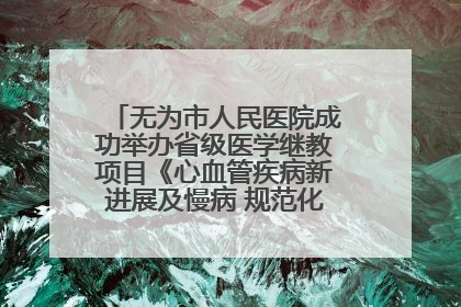 无为市人民医院成功举办省级医学继教项目《心血管疾病新进展及慢病 规范化诊疗》培训班