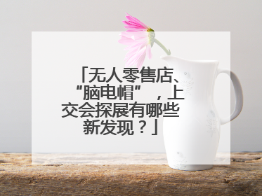 无人零售店、“脑电帽”，上交会探展有哪些新发现？