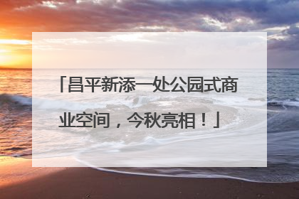 昌平新添一处公园式商业空间，今秋亮相！