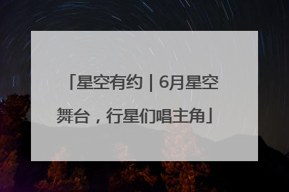 星空有约｜6月星空舞台，行星们唱主角