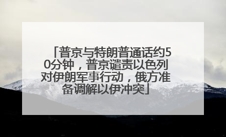 普京与特朗普通话约50分钟，普京谴责以色列对伊朗军事行动，俄方准备调解以伊冲突
