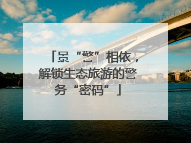 景“警”相依，解锁生态旅游的警务“密码”