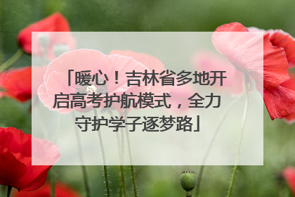 暖心！吉林省多地开启高考护航模式，全力守护学子逐梦路