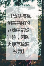曾参与检测黄鹤楼的老牌建筑设计院，因防火规范疏漏被罚
