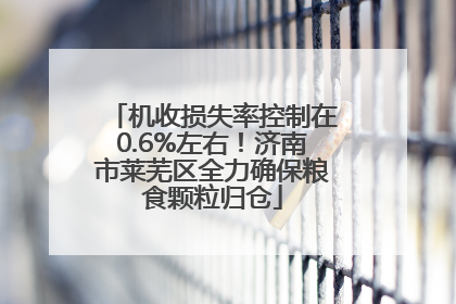 机收损失率控制在0.6%左右！济南市莱芜区全力确保粮食颗粒归仓