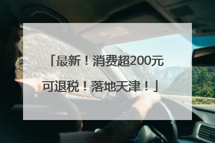 最新！消费超200元可退税！落地天津！