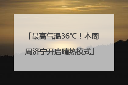最高气温36℃！本周周济宁开启晴热模式