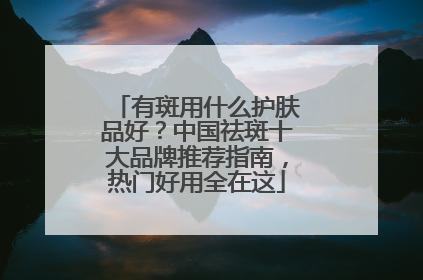 有斑用什么护肤品好？中国祛斑十大品牌推荐指南，热门好用全在这