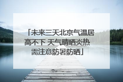 未来三天北京气温居高不下 天气晴晒炎热需注意防暑防晒