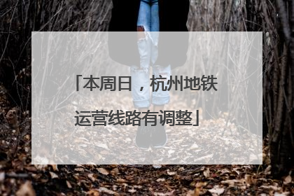 本周日，杭州地铁运营线路有调整