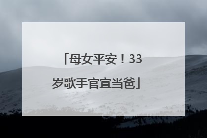 母女平安！33岁歌手官宣当爸