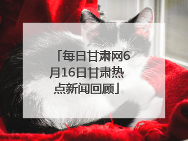 每日甘肃网6月16日甘肃热点新闻回顾