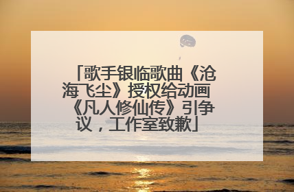 歌手银临歌曲《沧海飞尘》授权给动画《凡人修仙传》引争议，工作室致歉