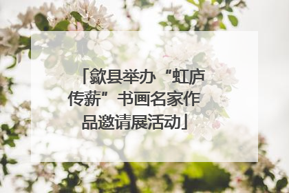 歙县举办“虹庐传薪”书画名家作品邀请展活动