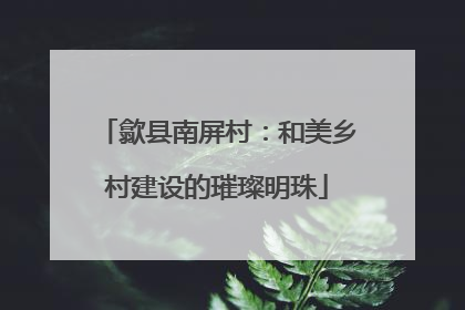 歙县南屏村：和美乡村建设的璀璨明珠
