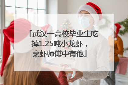 武汉一高校毕业生吃掉1.25吨小龙虾，烹虾师傅中有他