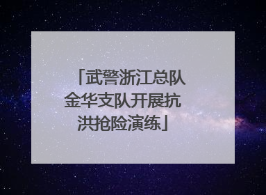 武警浙江总队金华支队开展抗洪抢险演练